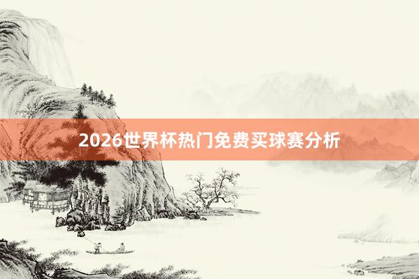 2026世界杯热门免费买球赛分析