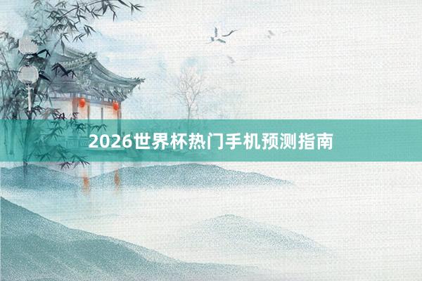 2026世界杯热门手机预测指南