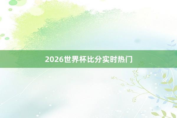 2026世界杯比分实时热门
