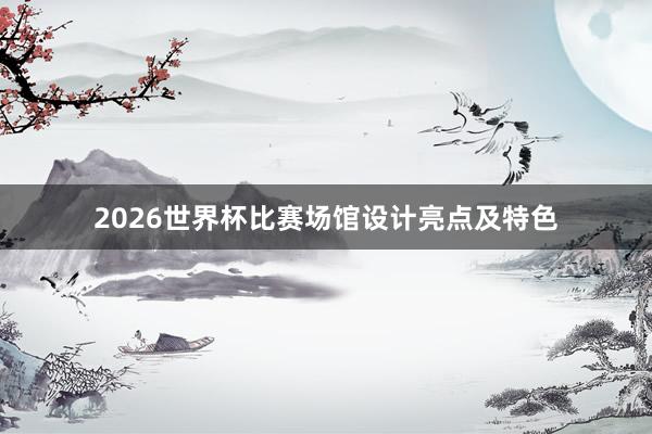 2026世界杯比赛场馆设计亮点及特色