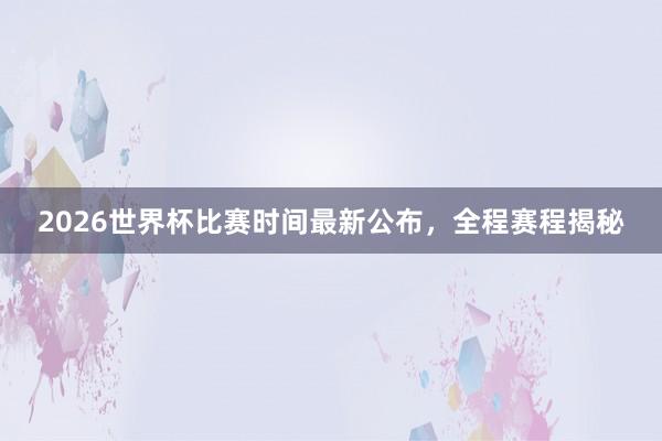 2026世界杯比赛时间最新公布，全程赛程揭秘