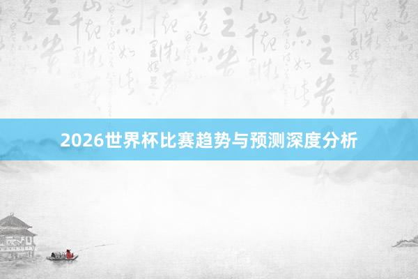 2026世界杯比赛趋势与预测深度分析