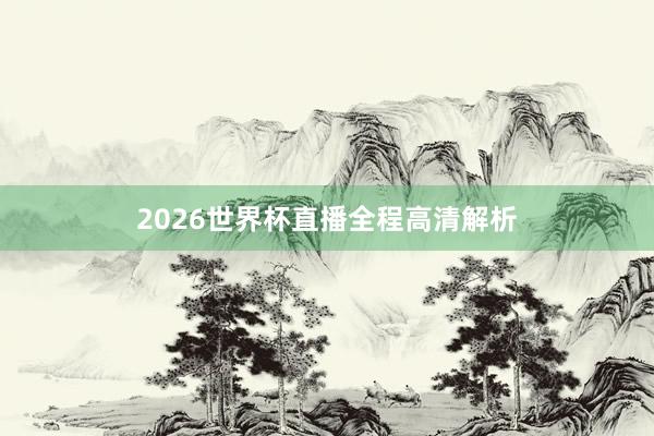 2026世界杯直播全程高清解析