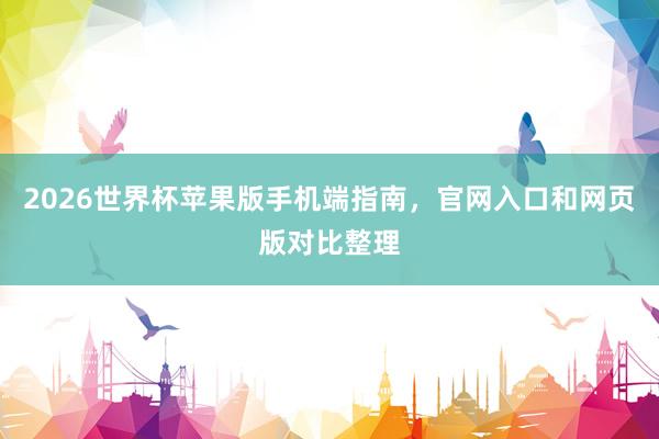 2026世界杯苹果版手机端指南，官网入口和网页版对比整理