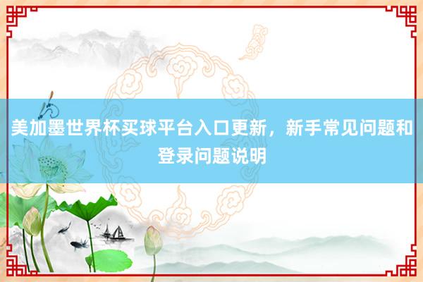 美加墨世界杯买球平台入口更新，新手常见问题和登录问题说明