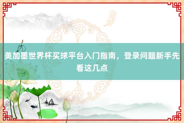 美加墨世界杯买球平台入门指南，登录问题新手先看这几点