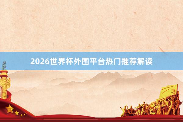 2026世界杯外围平台热门推荐解读