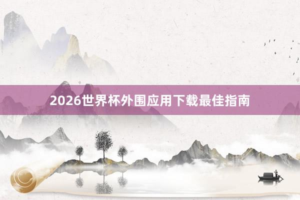 2026世界杯外围应用下载最佳指南
