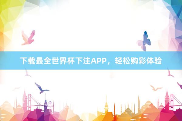 下载最全世界杯下注APP,轻松购彩体验