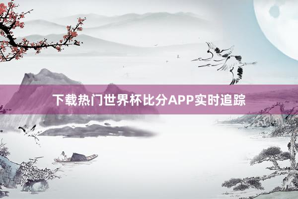 下载热门世界杯比分APP实时追踪