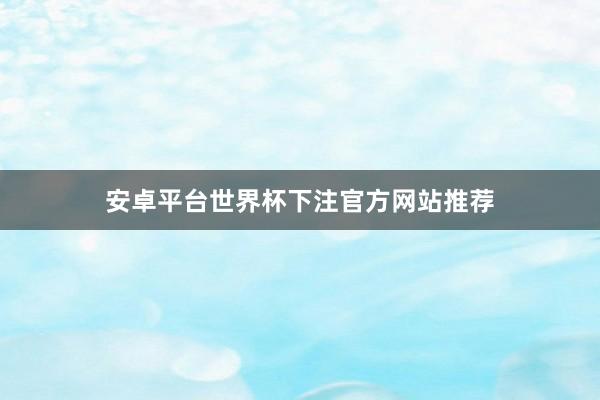 安卓平台世界杯下注官方网站推荐