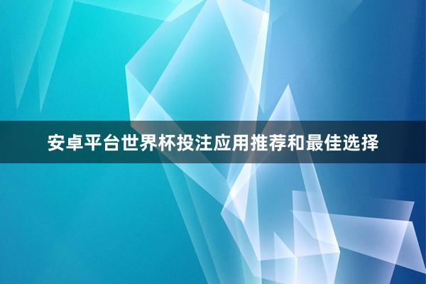 安卓平台世界杯投注应用推荐和最佳选择