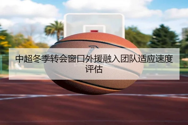 中超冬季转会窗口外援融入团队适应速度评估